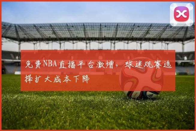 免费NBA直播平台激增，球迷观赛选择扩大成本下降