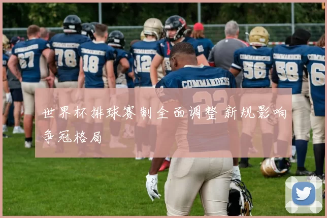 世界杯排球赛制全面调整 新规影响争冠格局