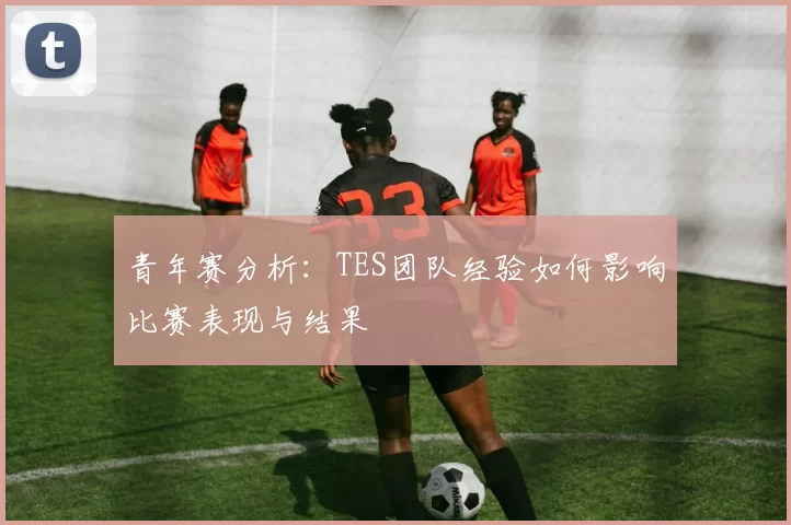 青年赛分析：TES团队经验如何影响比赛表现与结果