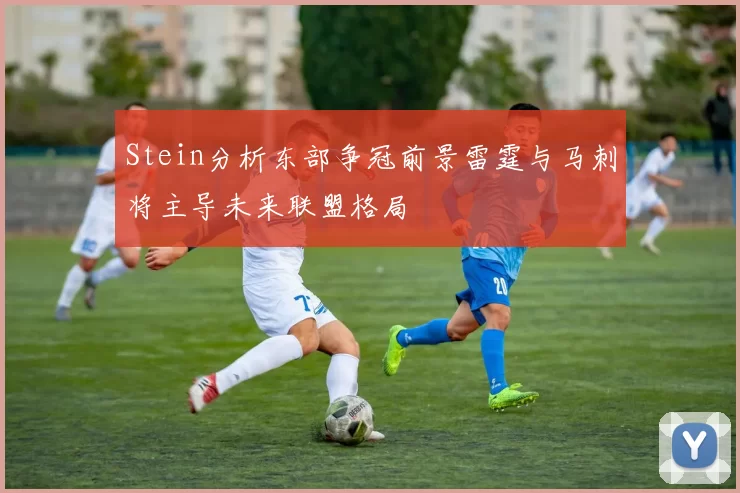 Stein分析东部争冠前景雷霆与马刺将主导未来联盟格局