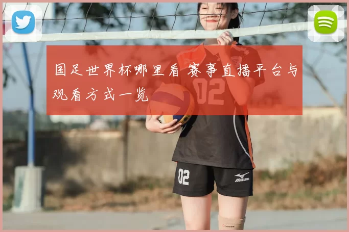国足世界杯哪里看 赛事直播平台与观看方式一览