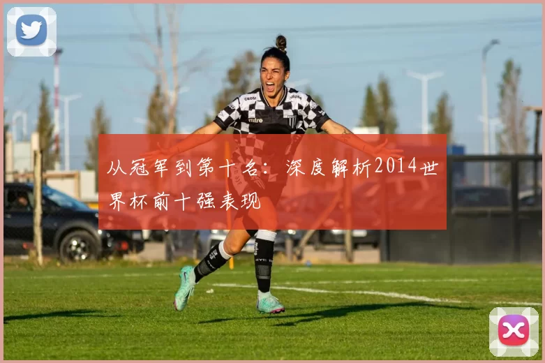 从冠军到第十名：深度解析2014世界杯前十强表现