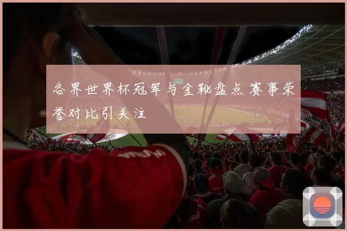 各界世界杯冠军与金靴盘点 赛事荣誉对比引关注