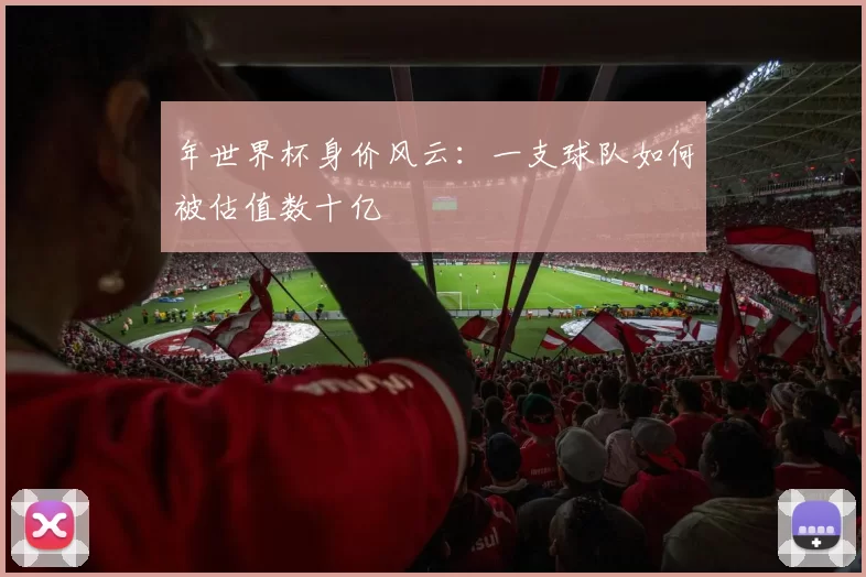 年世界杯身价风云:一支球队如何被估值数十亿