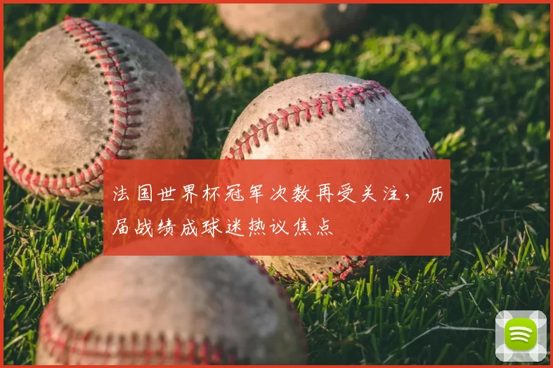 法国世界杯冠军次数再受关注，历届战绩成球迷热议焦点