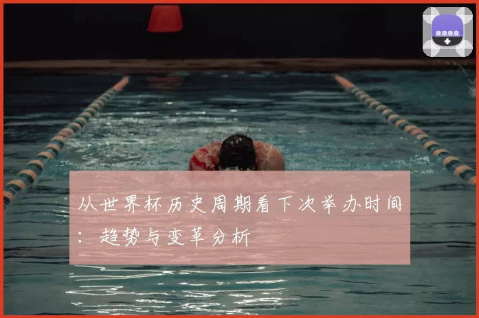从世界杯历史周期看下次举办时间：趋势与变革分析