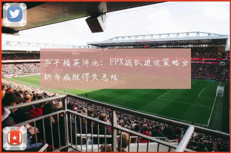 和平精英评论：FPX战队进攻策略分析与成败得失总结