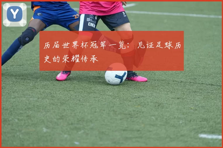 历届世界杯冠军一览：见证足球历史的荣耀传承