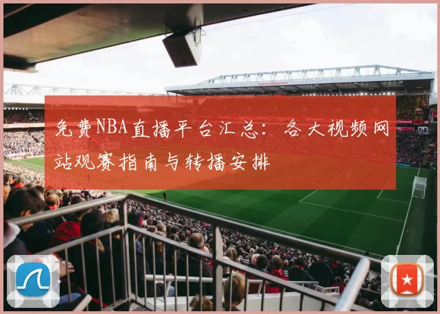 免费NBA直播平台汇总：各大视频网站观赛指南与转播安排