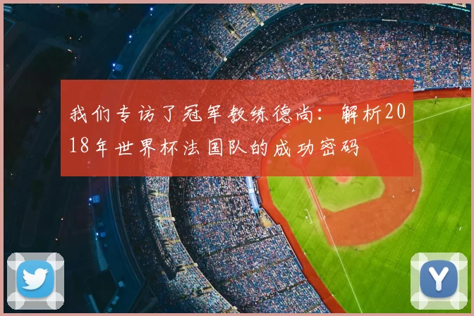 我们专访了冠军教练德尚：解析2018年世界杯法国队的成功密码