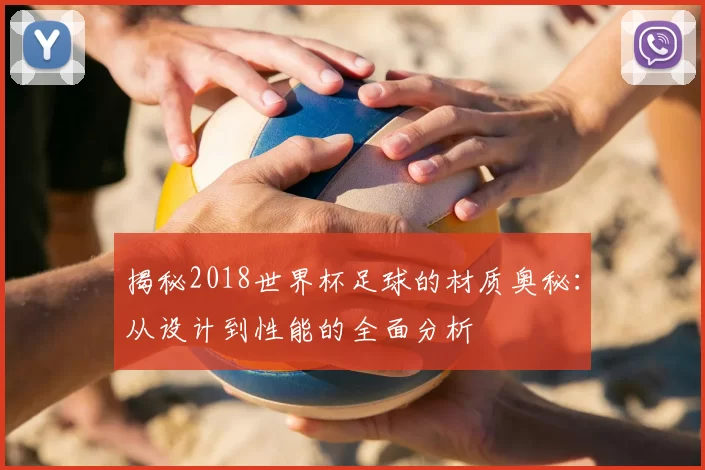 揭秘2018世界杯足球的材质奥秘:从设计到性能的全面分析