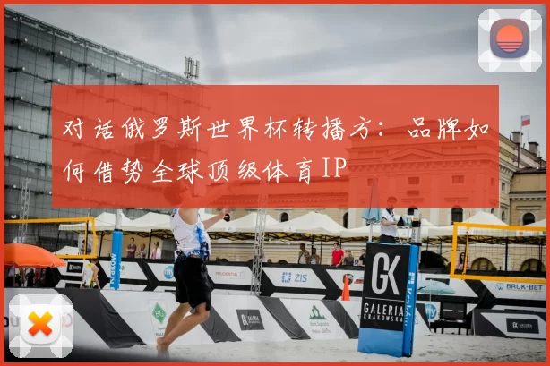 对话俄罗斯世界杯转播方：品牌如何借势全球顶级体育IP