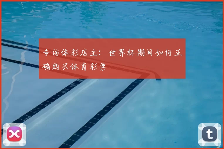 专访体彩店主：世界杯期间如何正确购买体育彩票