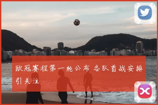欧冠赛程第一轮公布 各队首战安排引关注