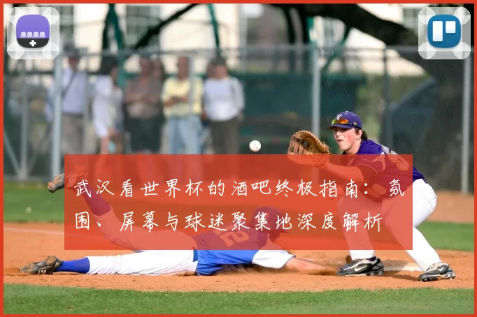 武汉看世界杯的酒吧终极指南：氛围、屏幕与球迷聚集地深度解析