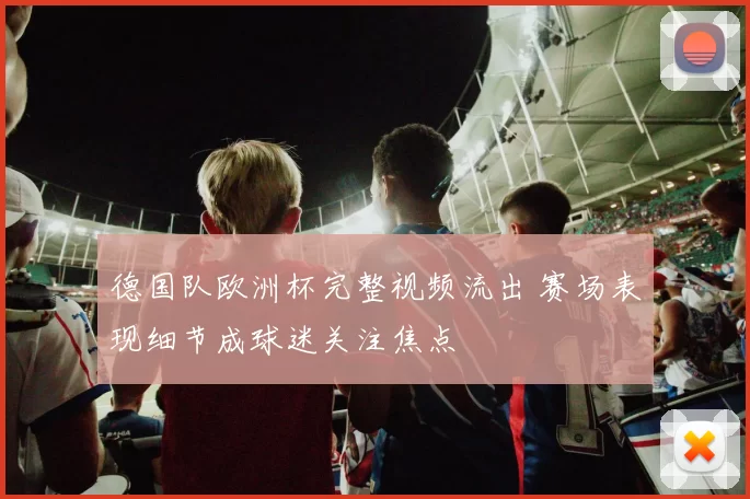 德国队欧洲杯完整视频流出 赛场表现细节成球迷关注焦点