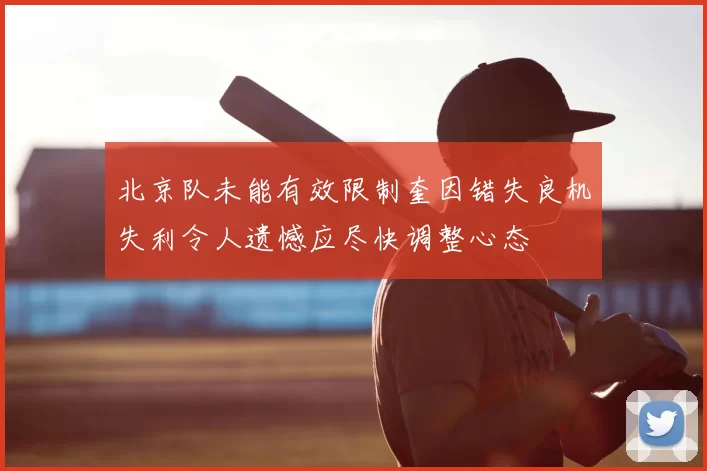 北京队未能有效限制奎因错失良机失利令人遗憾应尽快调整心态