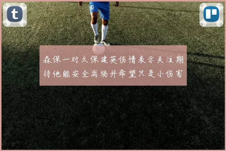 森保一对久保建英伤情表示关注期待他能安全离场并希望只是小伤害