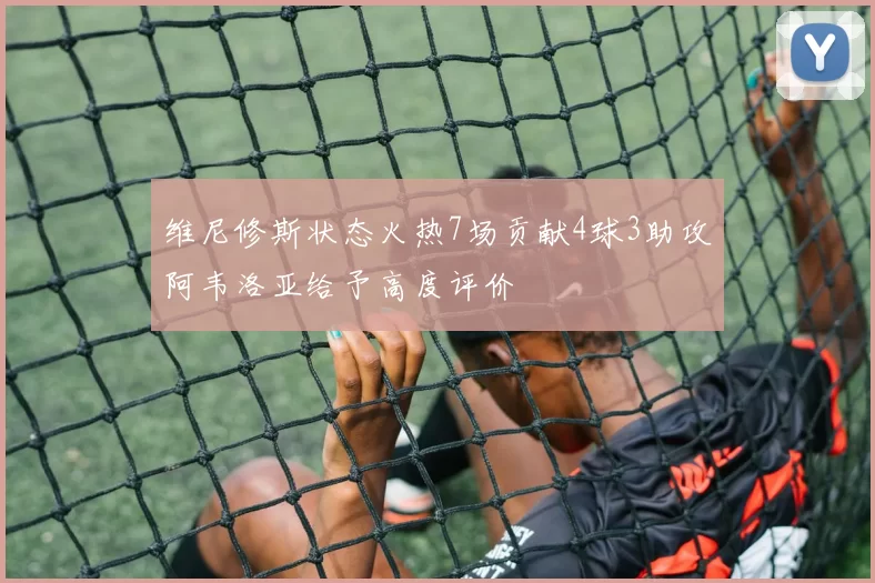 维尼修斯状态火热7场贡献4球3助攻阿韦洛亚给予高度评价