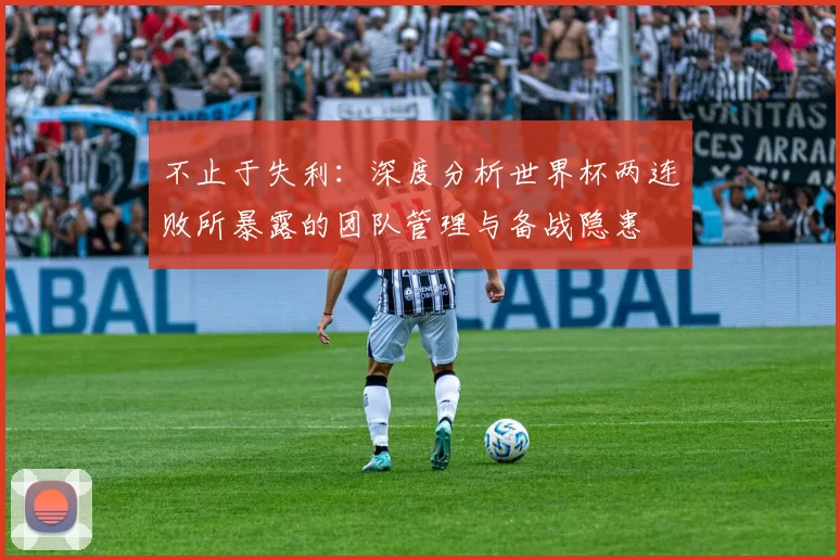 不止于失利：深度分析世界杯两连败所暴露的团队管理与备战隐患