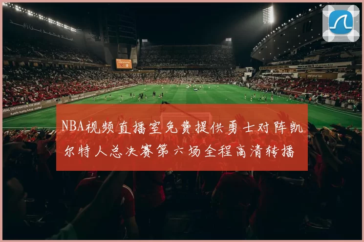 NBA视频直播室免费提供勇士对阵凯尔特人总决赛第六场全程高清转播