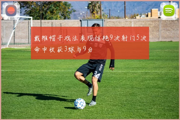 戴维帽子戏法表现惊艳9次射门5次命中收获3球与9分