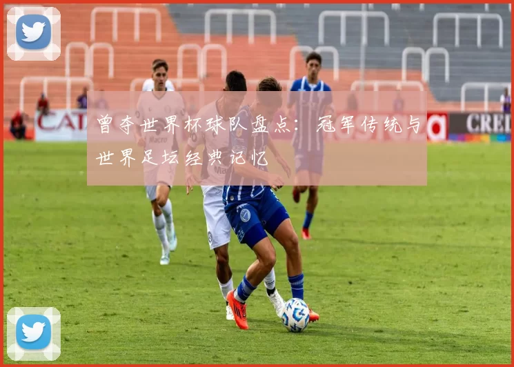 曾夺世界杯球队盘点：冠军传统与世界足坛经典记忆