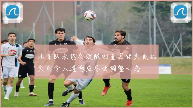 北京队未能有效限制奎因错失良机失利令人遗憾应尽快调整心态