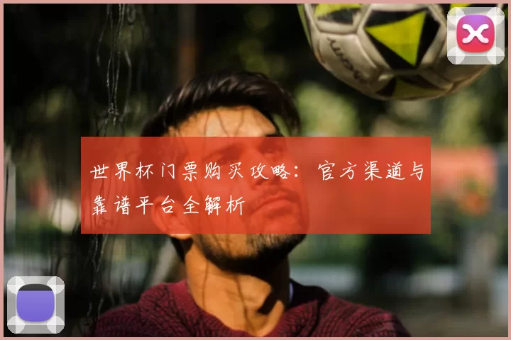 世界杯门票购买攻略：官方渠道与靠谱平台全解析