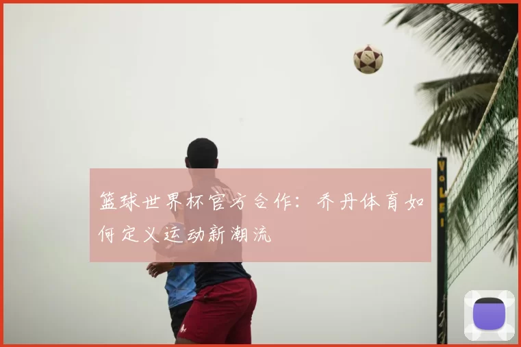 篮球世界杯官方合作：乔丹体育如何定义运动新潮流
