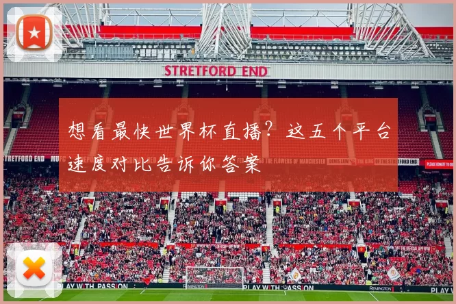 想看最快世界杯直播？这五个平台速度对比告诉你答案
