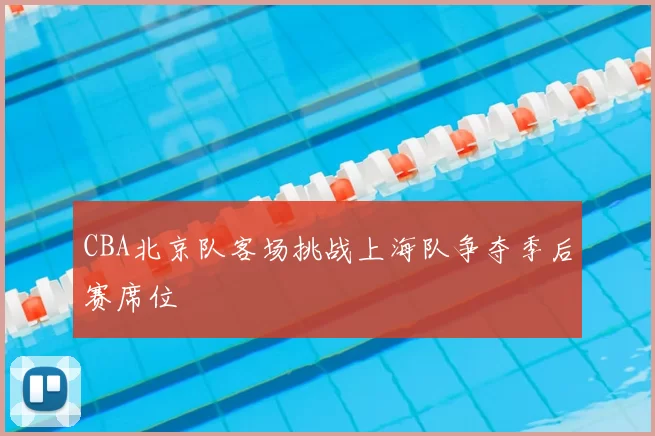 CBA北京队客场挑战上海队争夺季后赛席位