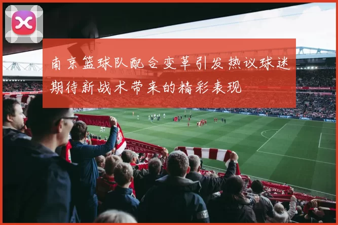 南京篮球队配合变革引发热议球迷期待新战术带来的精彩表现