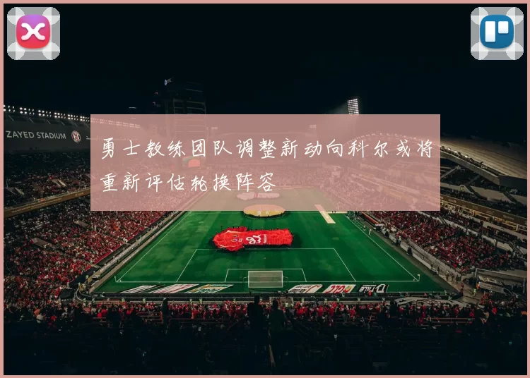 勇士教练团队调整新动向科尔或将重新评估轮换阵容