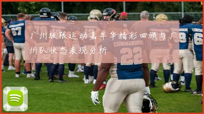 广州极限运动嘉年华精彩回顾与广州队状态表现分析