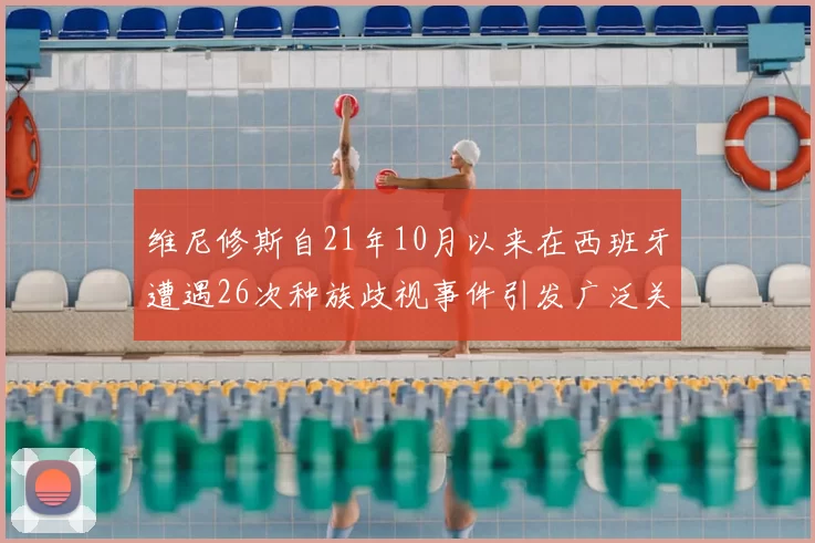 维尼修斯自21年10月以来在西班牙遭遇26次种族歧视事件引发广泛关注