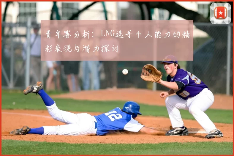 青年赛分析:LNG选手个人能力的精彩表现与潜力探讨
