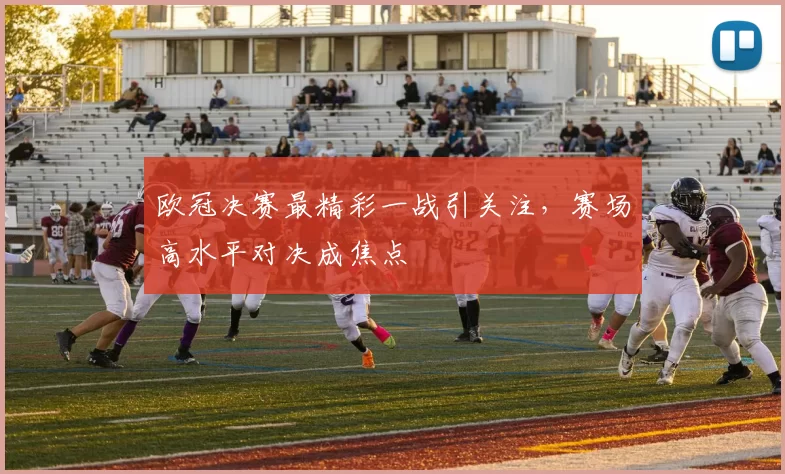 欧冠决赛最精彩一战引关注，赛场高水平对决成焦点