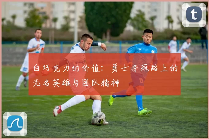 白巧克力的价值：勇士夺冠路上的无名英雄与团队精神