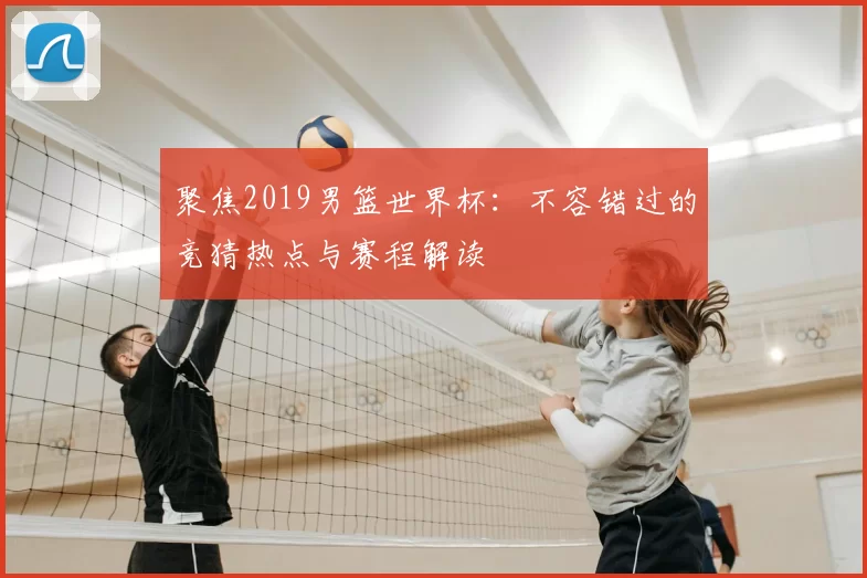 聚焦2019男篮世界杯：不容错过的竞猜热点与赛程解读