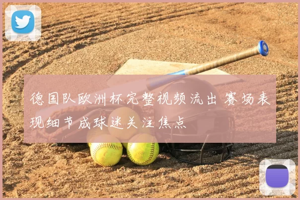 德国队欧洲杯完整视频流出 赛场表现细节成球迷关注焦点