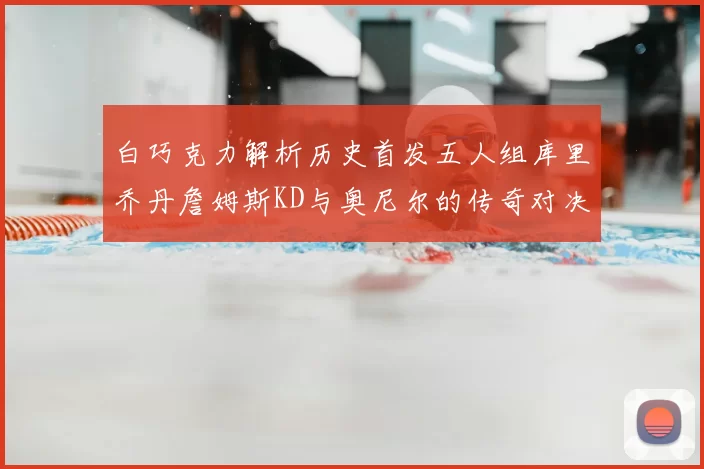 白巧克力解析历史首发五人组库里乔丹詹姆斯KD与奥尼尔的传奇对决与影响