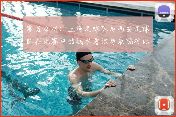 赛后分析：上海足球队与西安足球队在比赛中的战术意识与表现对比