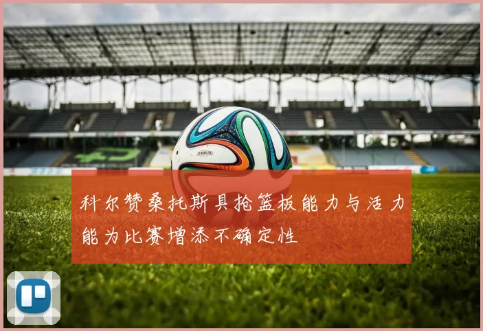 科尔赞桑托斯具抢篮板能力与活力能为比赛增添不确定性