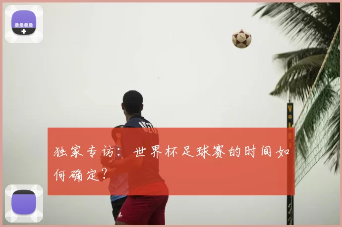 独家专访:世界杯足球赛的时间如何确定?