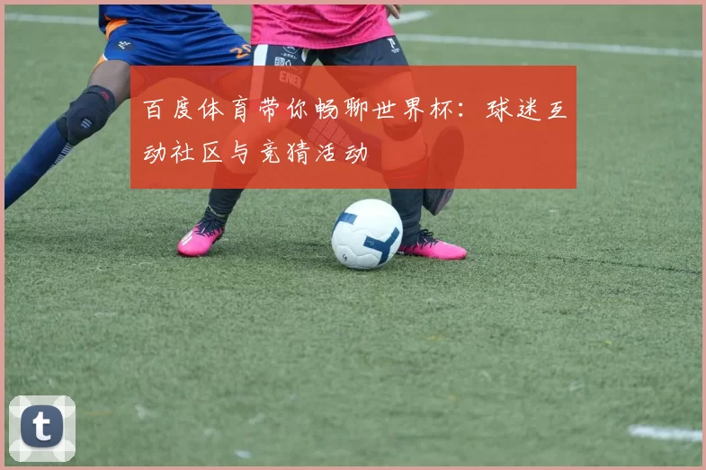 百度体育带你畅聊世界杯：球迷互动社区与竞猜活动