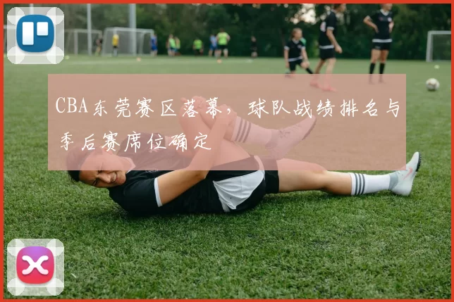 CBA东莞赛区落幕，球队战绩排名与季后赛席位确定
