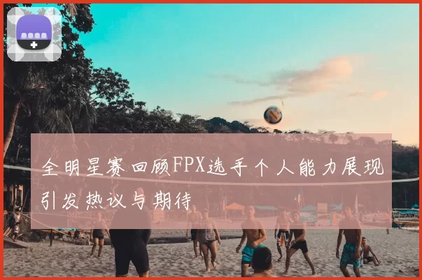 全明星赛回顾FPX选手个人能力展现引发热议与期待