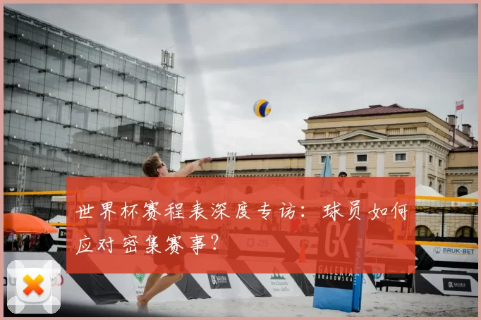 世界杯赛程表深度专访：球员如何应对密集赛事？
