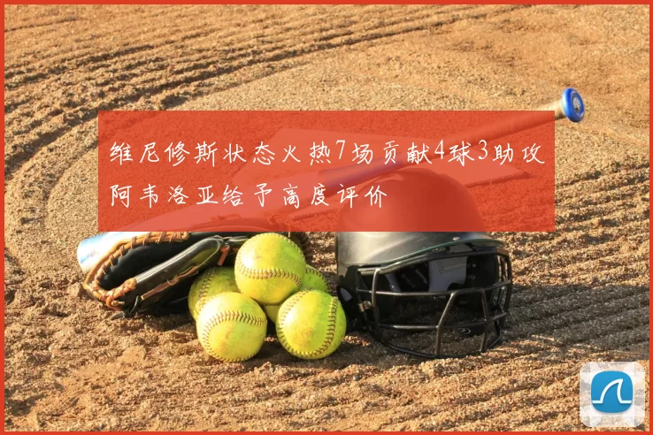 维尼修斯状态火热7场贡献4球3助攻阿韦洛亚给予高度评价